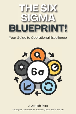 The Six Sigma Blueprint: Your Guide to Operational Excellence: Strategies and Tools for Achieving Peak Performance - Rao, J Aatish