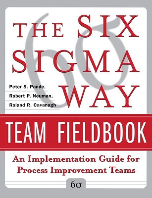 The Six SIGMA Way Team Fieldbook: An Implementation Guide for Process Improvement Teams - Pande, Peter S, and Neuman, Robert P, and Cavanagh, Roland R