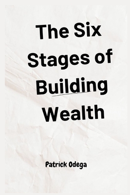 The Six Stages of Building Wealth: A Comprehensive Guide to Financial Independence - Odega, Patrick