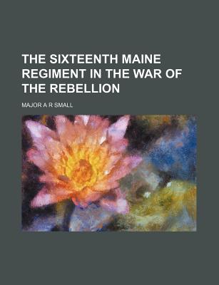 The Sixteenth Maine Regiment in the War of the Rebellion - Small, Major A R