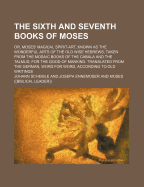 The Sixth and Seventh Books of Moses: Or, Moses' Magical Spirit-Art, Known as the Wonderful Arts of the Old Wise Hebrews, Taken from the Mosaic Books of the Cabala and the Talmud, for the Good of Mankind. Translated from the German, Word for Word, Accordi