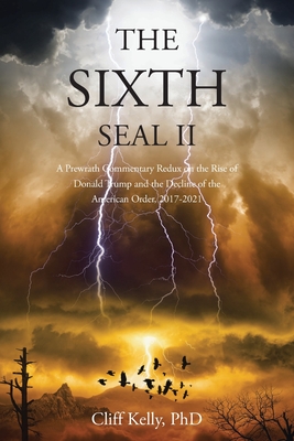 The Sixth Seal II: A Prewrath Commentary Redux on the Rise of Donald Trump and the Decline of the American Order, 2017-2021 - Kelly, Cliff, PhD