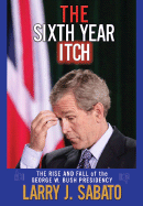 The Sixth Year Itch: The Rise and Fall of the George W. Bush Presidency - Sabato, Larry (Editor)
