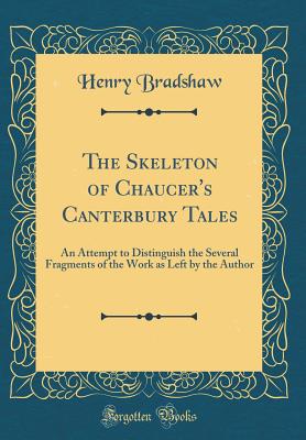 The Skeleton of Chaucer's Canterbury Tales: An Attempt to Distinguish the Several Fragments of the Work as Left by the Author (Classic Reprint) - Bradshaw, Henry