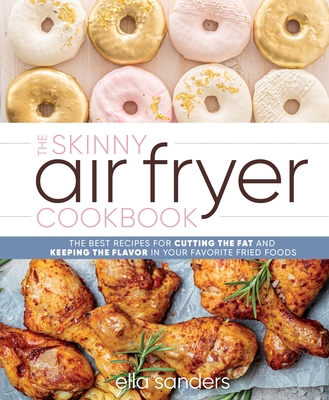 The Skinny Air Fryer Cookbook: The Best Recipes for Cutting the Fat and Keeping the Flavor in Your Favorite Fried Foods - Sanders, Ella