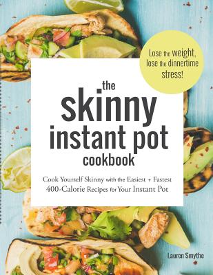 The Skinny Instant Pot Cookbook: Cook Yourself Skinny with the Easiest + Most Delicious 400-Calorie Recipes for Your Instant Pot Pressure Cooker - Smythe, Lauren