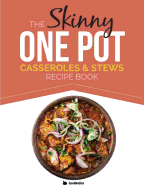 The Skinny One Pot, Casseroles & Stews Recipe Book: Simple & Delicious, One-Pot Meals. All Under 300, 400 & 500 Calories