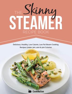 The Skinny Steamer Recipe Book: Delicious Healthy, Low Calorie, Low Fat Steam Cooking Recipes Under 300, 400 & 500 Calories - Cooknation