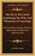 The Sky Is the Limit! Explaining the Why and Wherefore of Astrology: Its Educational Values, Practical Application and Business Opportunities