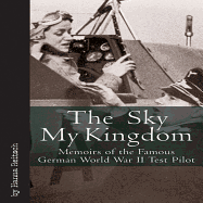 The Sky My Kingdom: Memoirs of the Famous German World War II Test-Pilot