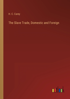 The Slave Trade, Domestic and Foreign - Carey, H C