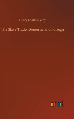 The Slave Trade, Domestic and Foreign - Carey, Henry Charles