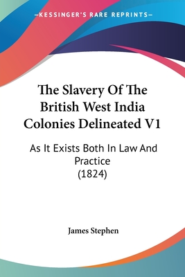 The Slavery Of The British West India Colonies Delineated V1: As It Exists Both In Law And Practice (1824) - Stephen, James, Sir