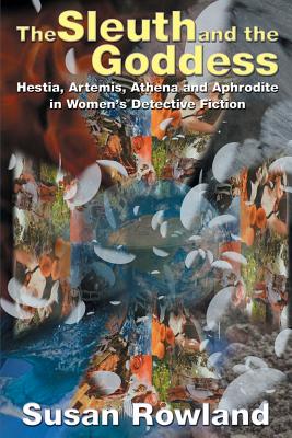 The Sleuth and the Goddess: Hestia, Artemis, Athena and Aphrodite in Women's Detective Fiction - Rowland, Susan