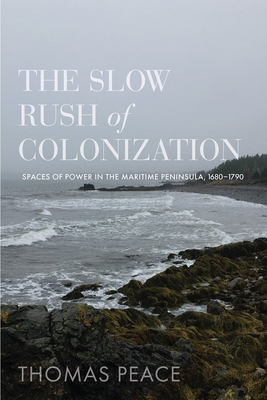 The Slow Rush of Colonization: Spaces of Power in the Maritime Peninsula, 1680-1790 - Peace, Thomas