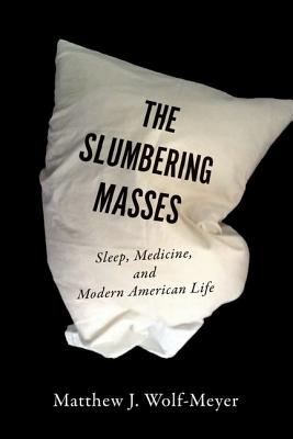 The Slumbering Masses: Sleep, Medicine, and Modern American Life - Wolf-Meyer, Matthew J