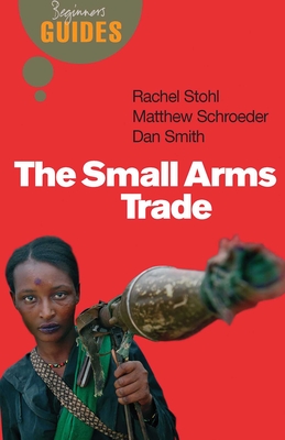 The Small Arms Trade: A Beginner's Guide - Schroeder, Matthew, and Smith, Dan, Dr., and Stohl, Rachel