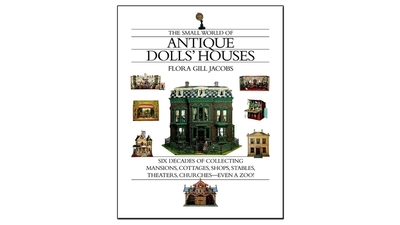 The Small World of Antique Dolls' Houses: Six Decades of Collecting Mansions, Cottages, Shops, Stables, Theaters, Churches--Even a Zoo - Jacobs, Flora Gill