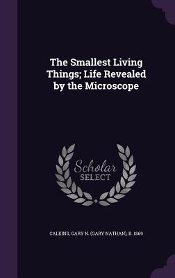 The Smallest Living Things; Life Revealed by the Microscope - Calkins, Gary N B 1869