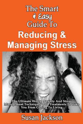 The Smart & Easy Guide To Reducing & Managing Stress: The Ultimate Worry, Anxiety And Stress Management Techniques And Treatments To Take You From Coping To Living - Jackson, Susan