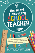 The Smart Elementary School Teacher: Essential Classroom Management, Behavior, Discipline and Teaching Tips for Educators