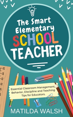 The Smart Elementary School Teacher - Essential Classroom Management, Behavior, Discipline and Teaching Tips for Educators - Walsh, Matilda