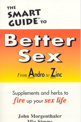 The Smart Guide to Better Sex: Supplements & Herbs to Fire Up Your Sex Life - Morgenthaler, John, and Simms, Mia