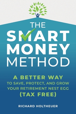 The Smart Money Method: A Better Way to Save, Protect, and Grow Your Retirement Nest Egg (Tax Free) - Holtheuer, Richard