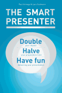 The Smart Presenter: Double Your Impact, Halve Your Preparation Time, and Have Fun Delivering Your Presentation