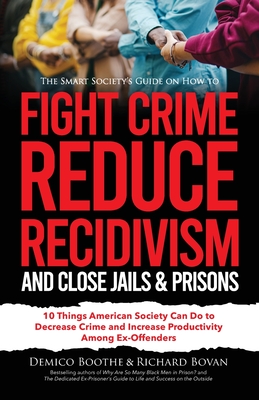 The Smart Society's Guide on How to Fight Crime, Reduce Recidivism, and Close Jails & Prisons: 10 Things American Society Can Do to Decrease Crime and Increase Productivity Among Ex-Offenders - Bovan, Richard, and Boothe, Demico