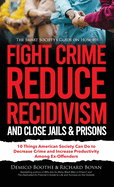 The Smart Society's Guide on How to Fight Crime, Reduce Recidivism, and Close Jails & Prisons: 10 Things American Society Can Do to Decrease Crime and Increase Productivity Among Ex-Offenders