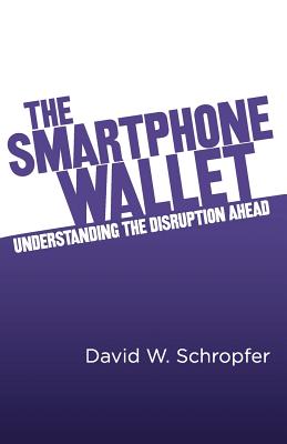 The SmartPhone Wallet: Understanding the Disruption Ahead - Schropfer, David W