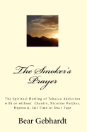 The Smoker's Prayer: The Spiritual Healing of Tobacco Addiction with or Without Chantix, Nicotine Patches, Hypnosis, Jail Time or Duct Tape