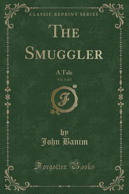 The Smuggler, Vol. 3 of 3: A Tale (Classic Reprint) - Banim, John