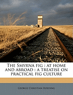 The Smyrna Fig: At Home and Abroad: A Treatise on Practical Fig Culture