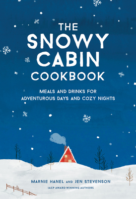 The Snowy Cabin Cookbook: Meals and Drinks for Adventurous Days and Cozy Nights - Hanel, Marnie, and Stevenson, Jen
