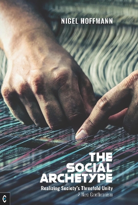 The Social Archetype: Realizing Society's Threefold Unity, A New Goetheanism - Hoffmann, Nigel