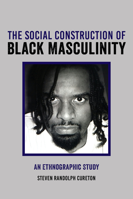 The Social Construction of Black Masculinity: An Ethnographic Study - Cureton, Steven