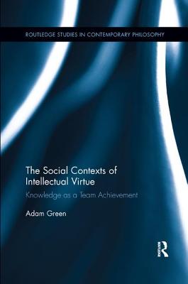 The Social Contexts of Intellectual Virtue: Knowledge as a Team Achievement - Green, Adam