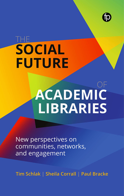 The Social Future of Academic Libraries: New Perspectives on Communities, Networks, and Engagement - Schlak, Tim, and Corrall, Sheila, and Bracke, Paul