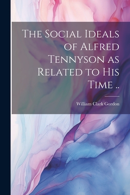 The Social Ideals of Alfred Tennyson as Related to his Time .. - Gordon, William Clark