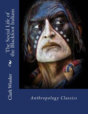 The Social Life of the Blackfoot Indians: Anthropology Classics - Wissler, Clark