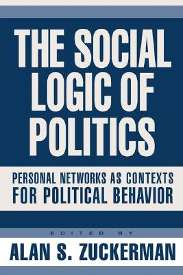 The Social Logic of Politics: Personal Networks as Contexts for Political Behavior - Zuckerman, Alan