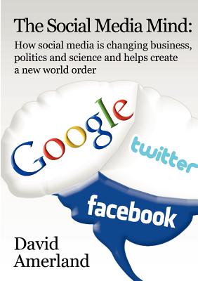 The Social Media Mind: How Social Media Is Changing Business, Politics and Science and Helps Create a New World Order. - Amerland, David