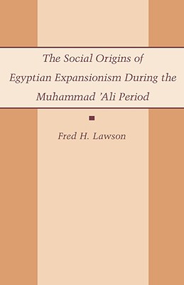 The Social Origins of Egyptian Expansionism During the Muhammad 'Ali Period - Lawson, Fred