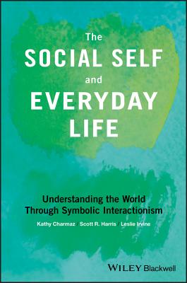 The Social Self and Everyday Life: Understanding the World Through Symbolic Interactionism - Charmaz, Kathy, and Harris, Scott R., and Irvine, Leslie