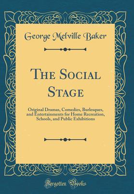 The Social Stage: Original Dramas, Comedies, Burlesques, and Entertainments for Home Recreation, Schools, and Public Exhibitions (Classic Reprint) - Baker, George Melville