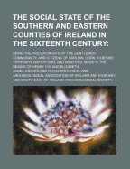 The Social State of the Southern and Eastern Counties of Ireland in the Sixteenth Century; Being the Presentments of the Gentlemen, Commonalty, and Citizens of Carlow, Cork, Kilkenny, Tipperary, Waterford, and Wexford, Made in the Reigns of Henry VIII. an