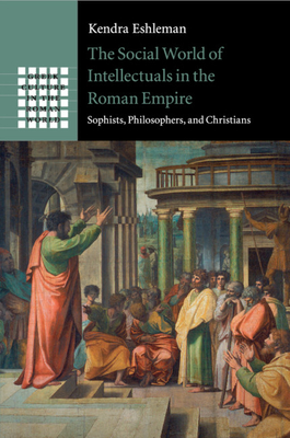 The Social World of Intellectuals in the Roman Empire: Sophists, Philosophers, and Christians - Eshleman, Kendra