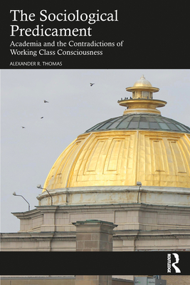 The Sociological Predicament: Academia and the Contradictions of Working Class Consciousness - Thomas, Alexander